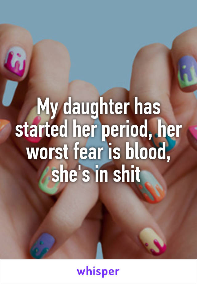 My daughter has started her period, her worst fear is blood, she's in shit 