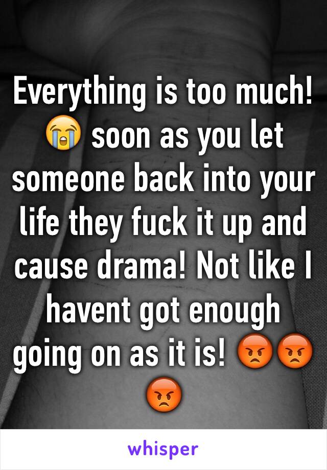 Everything is too much! 😭 soon as you let someone back into your life they fuck it up and cause drama! Not like I havent got enough going on as it is! 😡😡😡