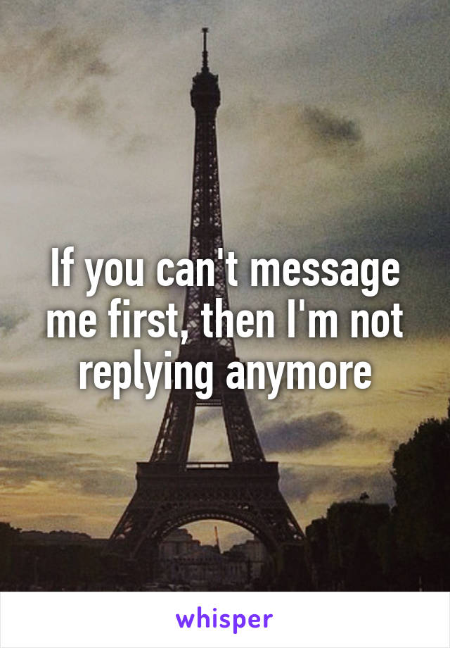 If you can't message me first, then I'm not replying anymore