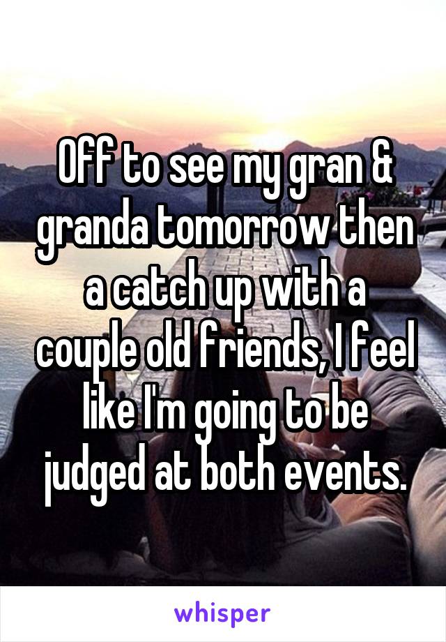 Off to see my gran & granda tomorrow then a catch up with a couple old friends, I feel like I'm going to be judged at both events.