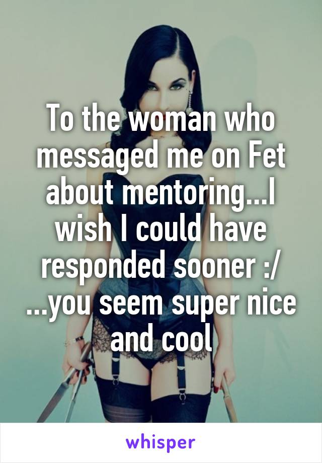 To the woman who messaged me on Fet about mentoring...I wish I could have responded sooner :/ ...you seem super nice and cool