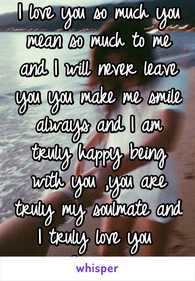 I love you so much you mean so much to me and I will never leave you you make me smile always and I am truly happy being with you ,you are truly my soulmate and I truly love you 
forever 