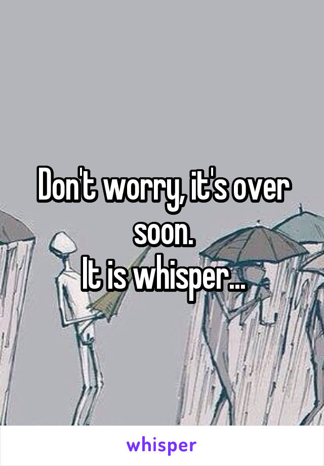 Don't worry, it's over soon.
It is whisper...