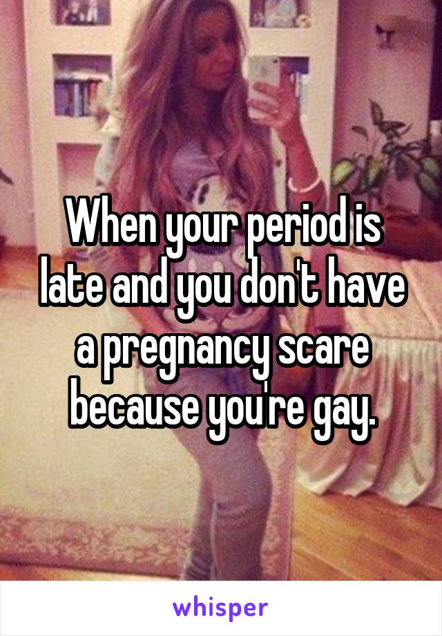 When your period is late and you don't have a pregnancy scare because you're gay.