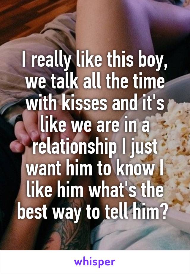 I really like this boy, we talk all the time with kisses and it's like we are in a relationship I just want him to know I like him what's the best way to tell him? 