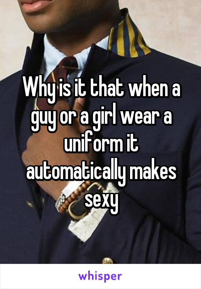 Why is it that when a guy or a girl wear a uniform it automatically makes sexy