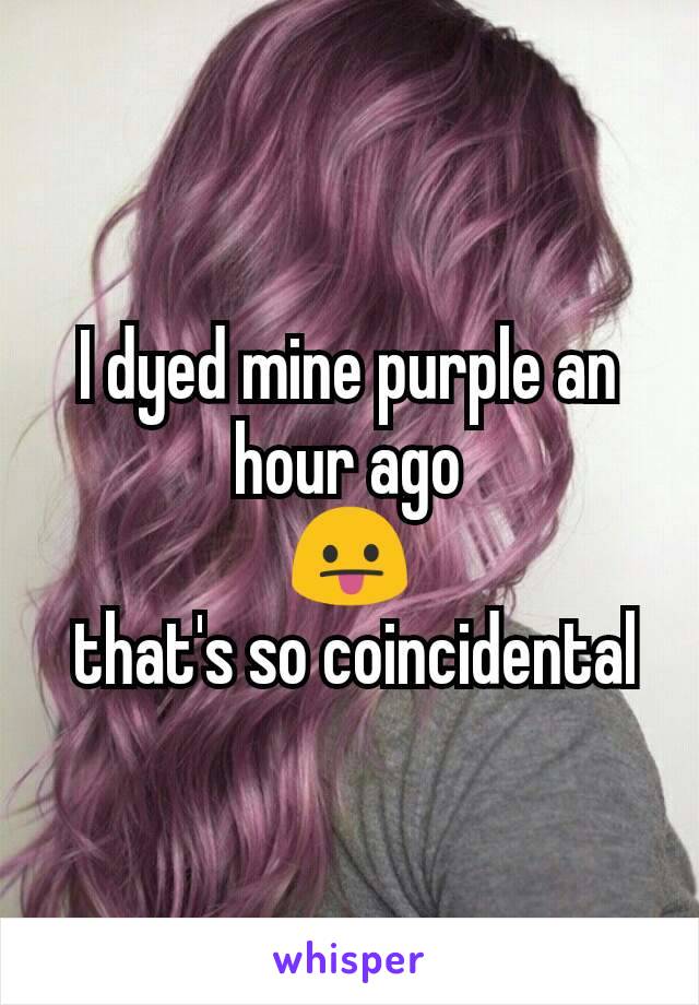 I dyed mine purple an hour ago
😛
 that's so coincidental