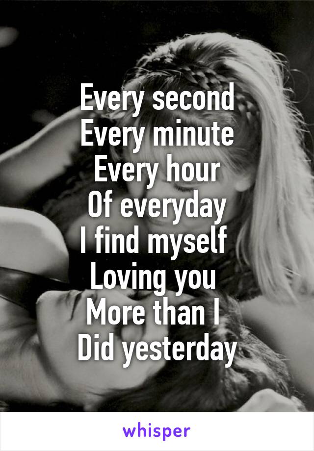 Every second
Every minute
Every hour
Of everyday
I find myself 
Loving you 
More than I 
Did yesterday