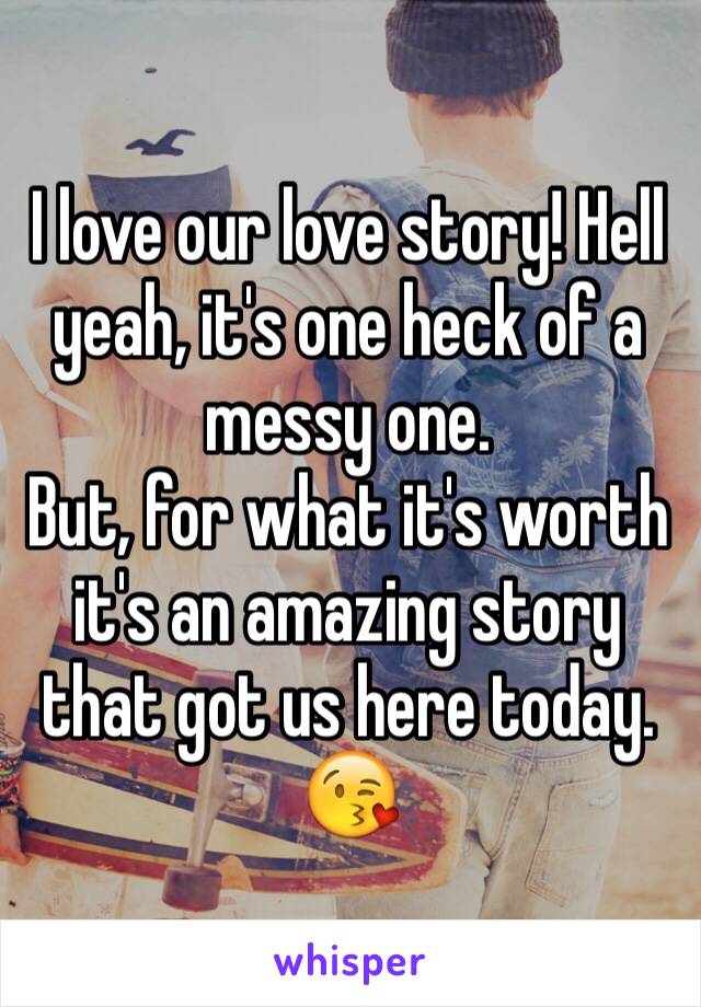 I love our love story! Hell yeah, it's one heck of a messy one.
But, for what it's worth it's an amazing story that got us here today. 😘