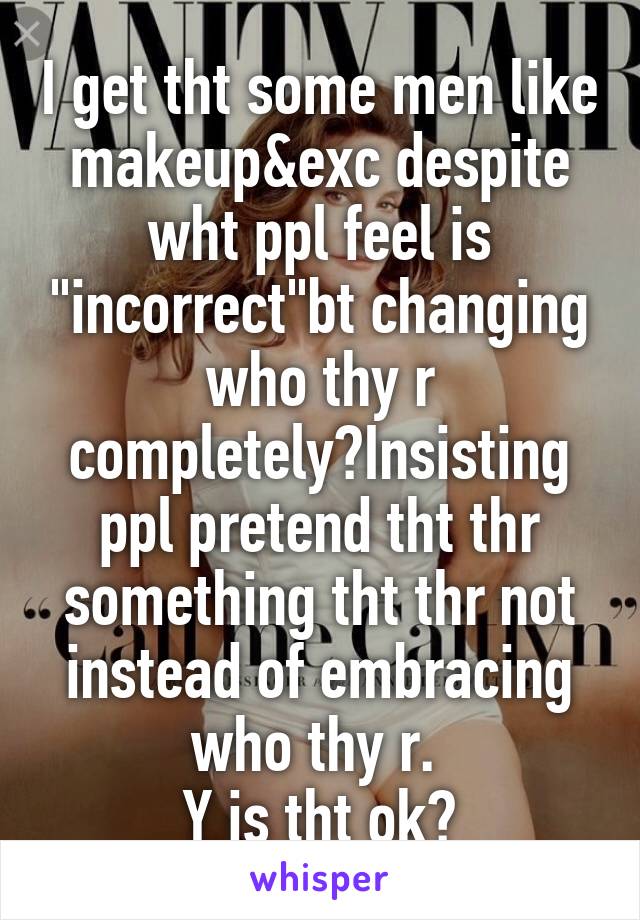 I get tht some men like makeup&exc despite wht ppl feel is "incorrect"bt changing who thy r completely?Insisting ppl pretend tht thr something tht thr not instead of embracing who thy r. 
Y is tht ok?