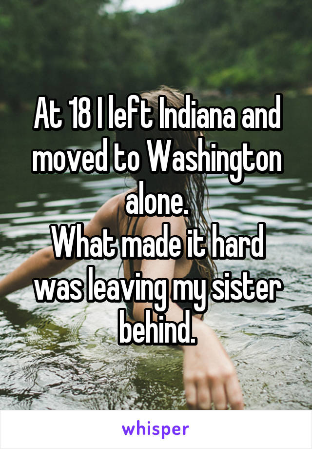 At 18 I left Indiana and moved to Washington alone.
What made it hard was leaving my sister behind.