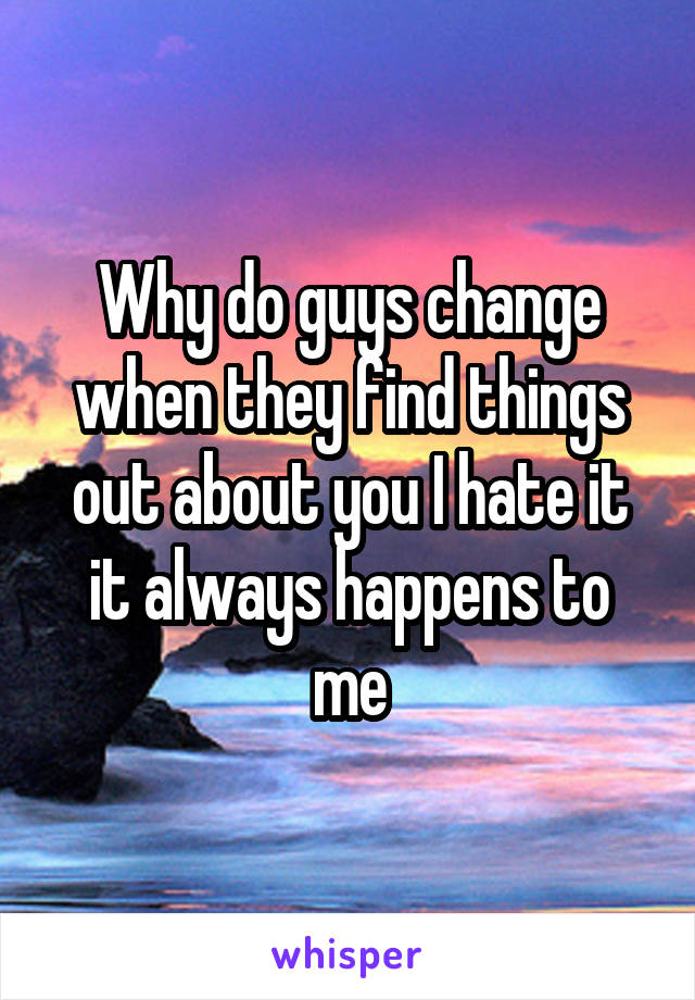 Why do guys change when they find things out about you I hate it it always happens to me