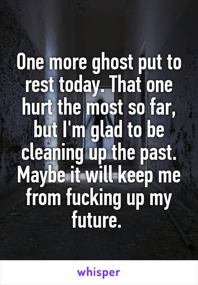 One more ghost put to rest today. That one hurt the most so far, but I'm glad to be cleaning up the past. Maybe it will keep me from fucking up my future. 