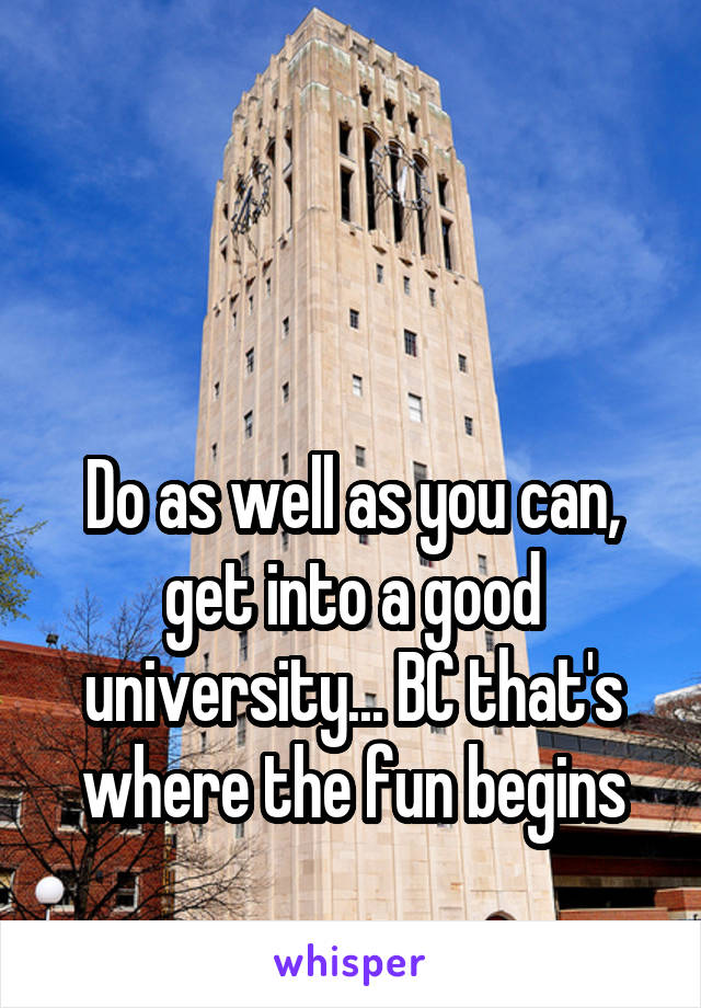 


Do as well as you can, get into a good university... BC that's where the fun begins