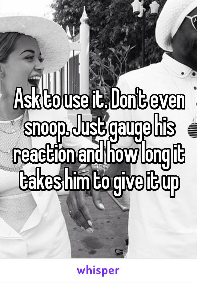 Ask to use it. Don't even snoop. Just gauge his reaction and how long it takes him to give it up