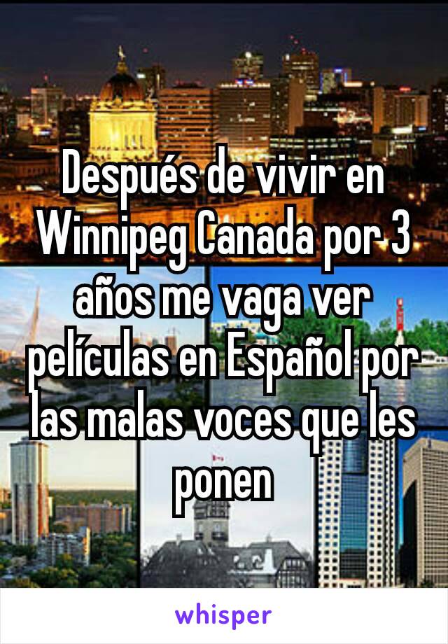 Después de vivir en Winnipeg Canada por 3 años me vaga ver películas en Español por las malas voces que les ponen