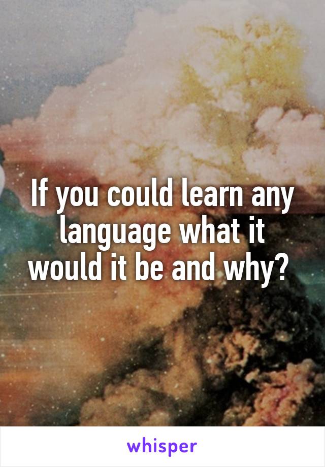 If you could learn any language what it would it be and why? 