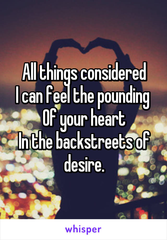 All things considered
I can feel the pounding 
Of your heart
In the backstreets of desire.