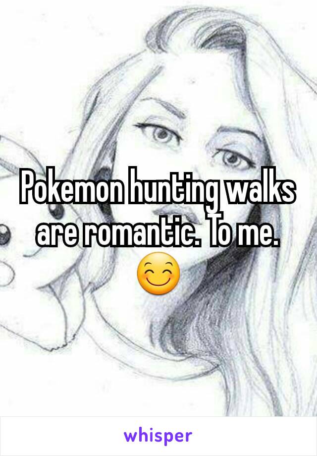 Pokemon hunting walks are romantic. To me.
😊