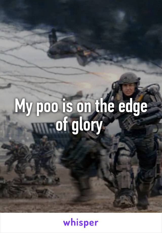 My poo is on the edge of glory 