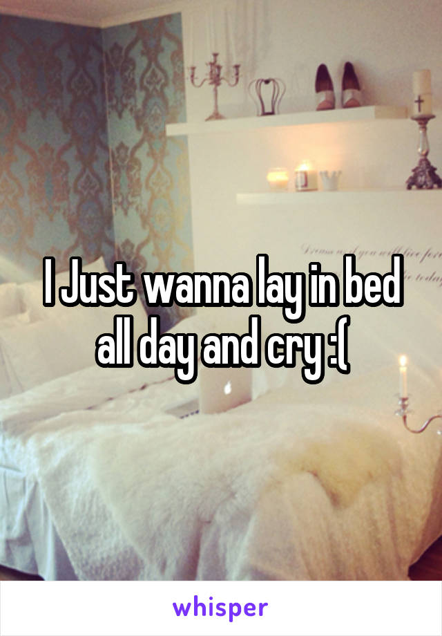 I Just wanna lay in bed all day and cry :(