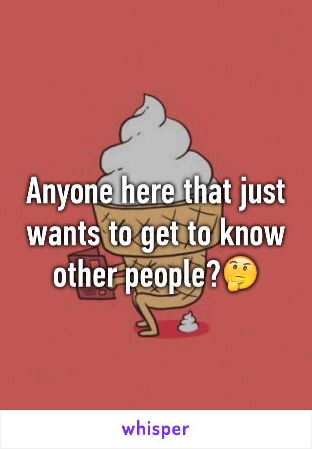 Anyone here that just wants to get to know other people?🤔