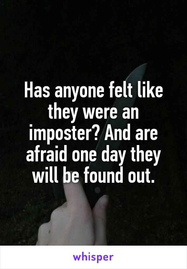 Has anyone felt like they were an imposter? And are afraid one day they will be found out.