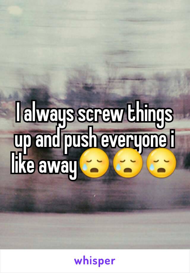 I always screw things up and push everyone i like away😥😥😥