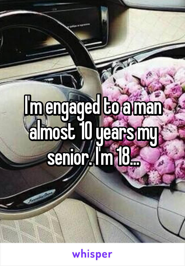 I'm engaged to a man almost 10 years my senior. I'm 18...