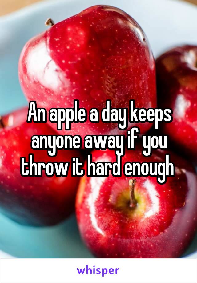 An apple a day keeps anyone away if you throw it hard enough 