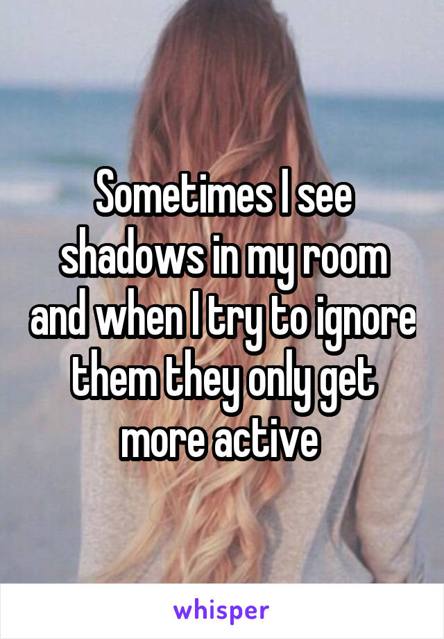 Sometimes I see shadows in my room and when I try to ignore them they only get more active 