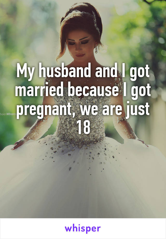 My husband and I got married because I got pregnant, we are just 18

