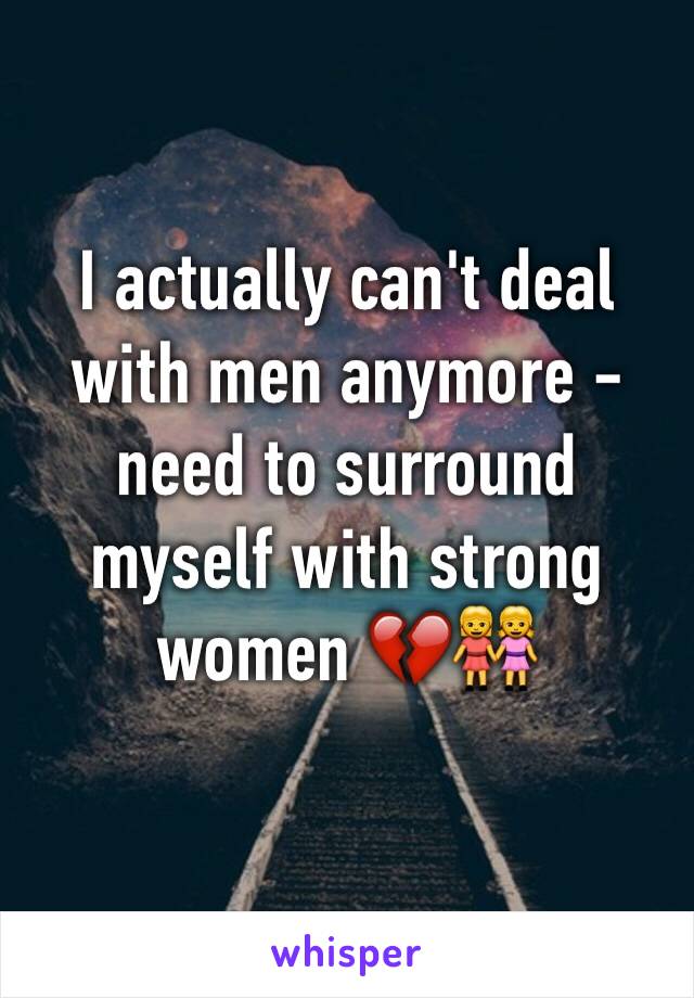 I actually can't deal with men anymore - need to surround myself with strong women 💔👭