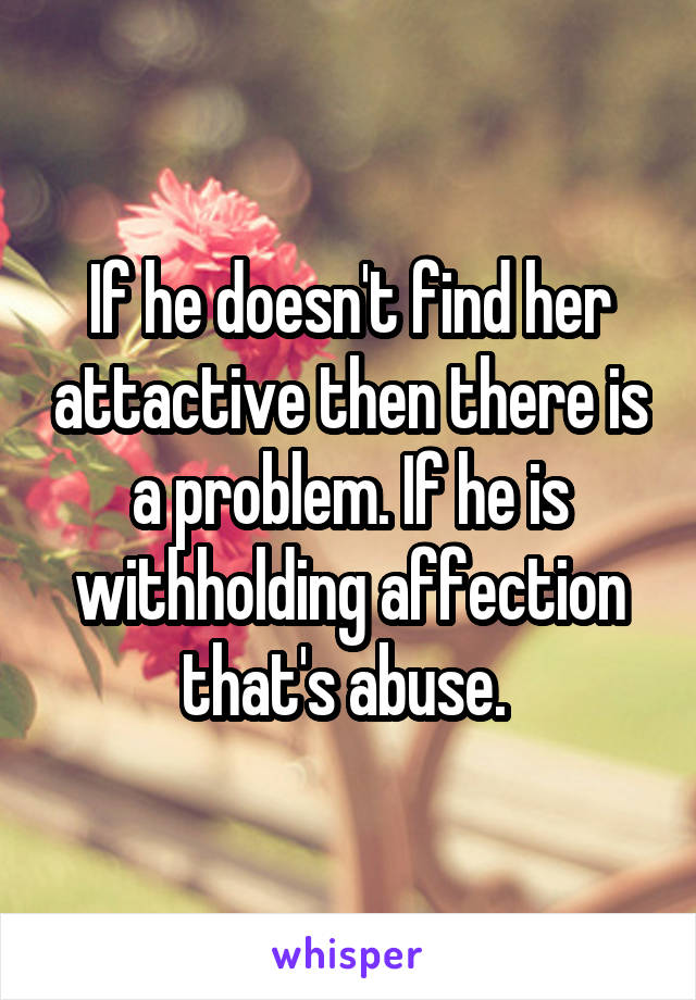 If he doesn't find her attactive then there is a problem. If he is withholding affection that's abuse. 