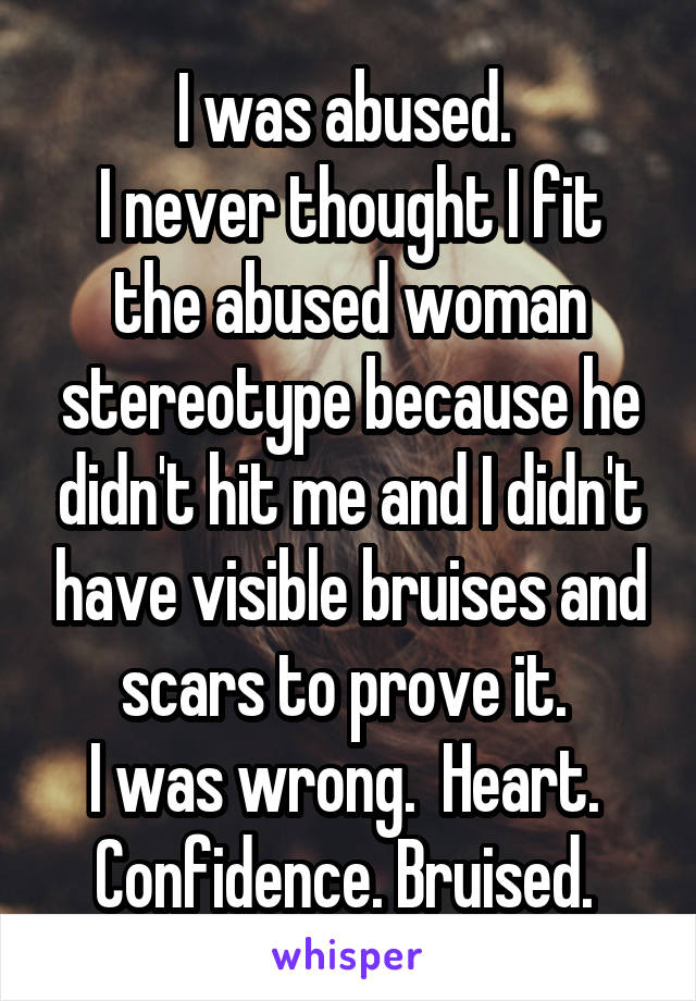 I was abused. 
I never thought I fit the abused woman stereotype because he didn't hit me and I didn't have visible bruises and scars to prove it. 
I was wrong.  Heart.  Confidence. Bruised. 