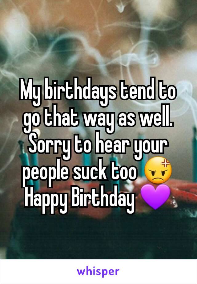 My birthdays tend to go that way as well.  Sorry to hear your people suck too 😡Happy Birthday 💜