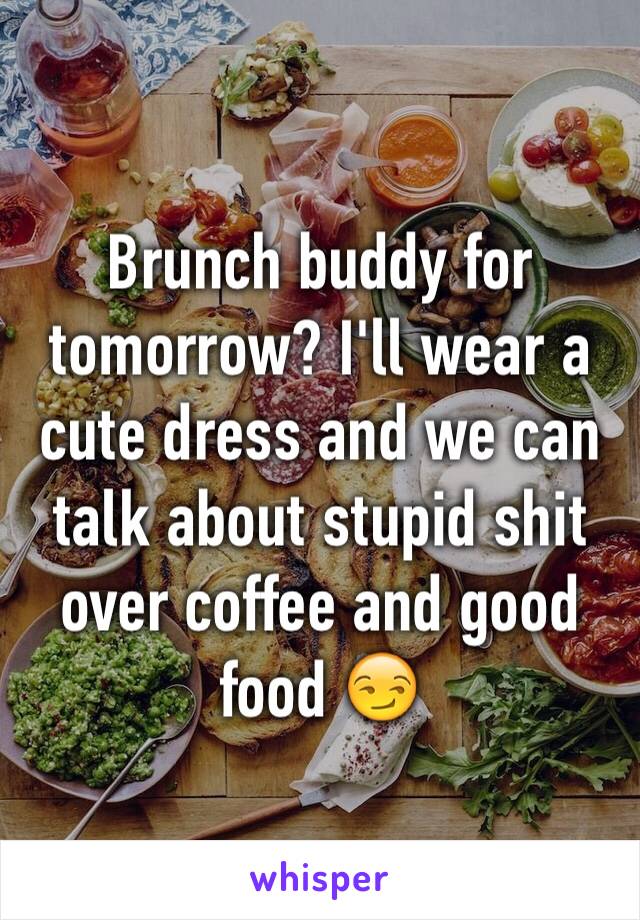 Brunch buddy for tomorrow? I'll wear a cute dress and we can talk about stupid shit over coffee and good food 😏