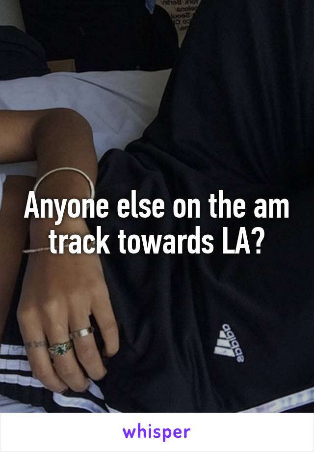 Anyone else on the am track towards LA?