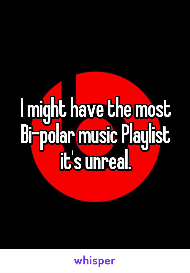 I might have the most Bi-polar music Playlist it's unreal.