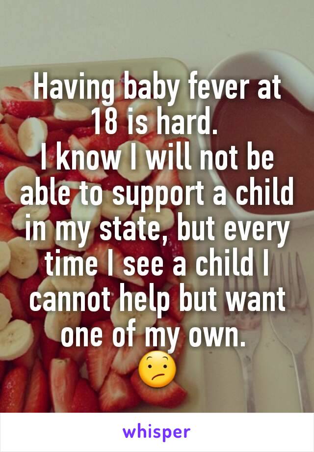 Having baby fever at 18 is hard. 
I know I will not be able to support a child in my state, but every time I see a child I cannot help but want one of my own. 
😕