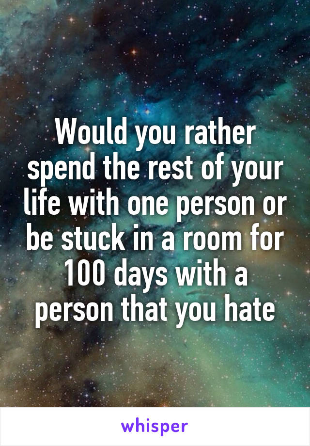 Would you rather spend the rest of your life with one person or be stuck in a room for 100 days with a person that you hate