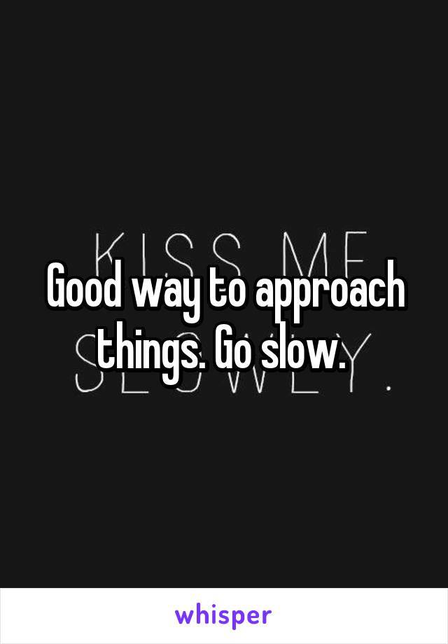 Good way to approach things. Go slow. 