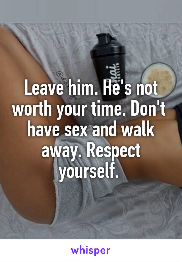 Leave him. He's not worth your time. Don't  have sex and walk away. Respect yourself. 