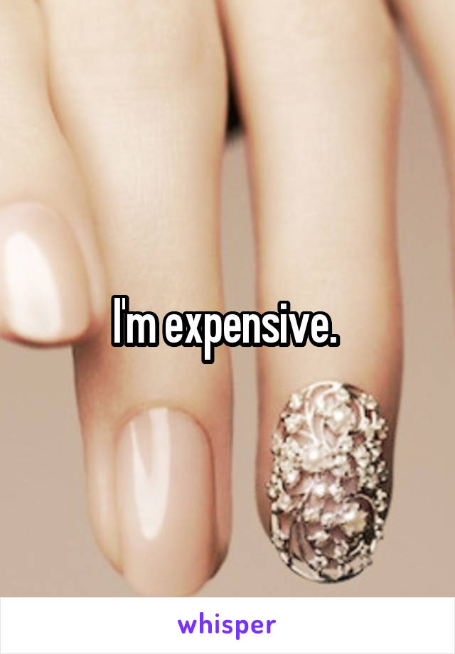 I'm expensive. 
