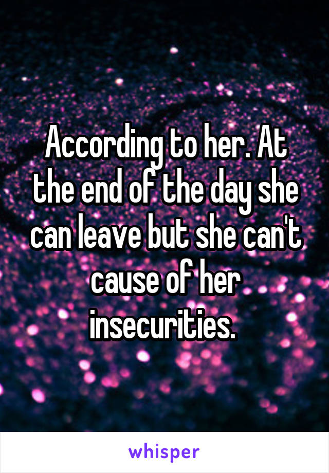 According to her. At the end of the day she can leave but she can't cause of her insecurities. 