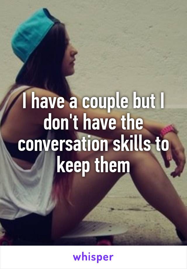 I have a couple but I don't have the conversation skills to keep them