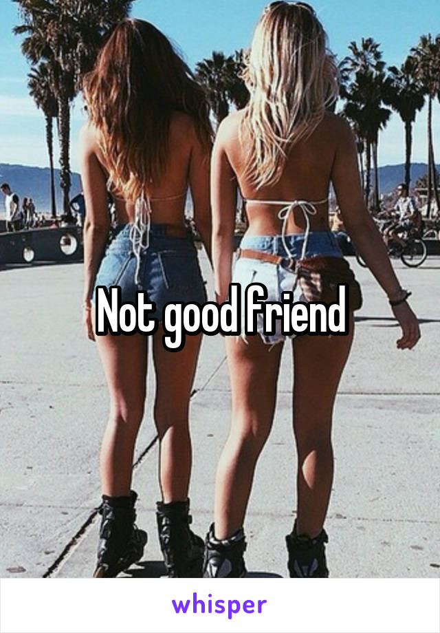 Not good friend