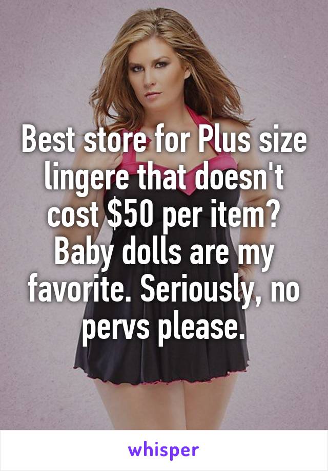 Best store for Plus size lingere that doesn't cost $50 per item? Baby dolls are my favorite. Seriously, no pervs please.