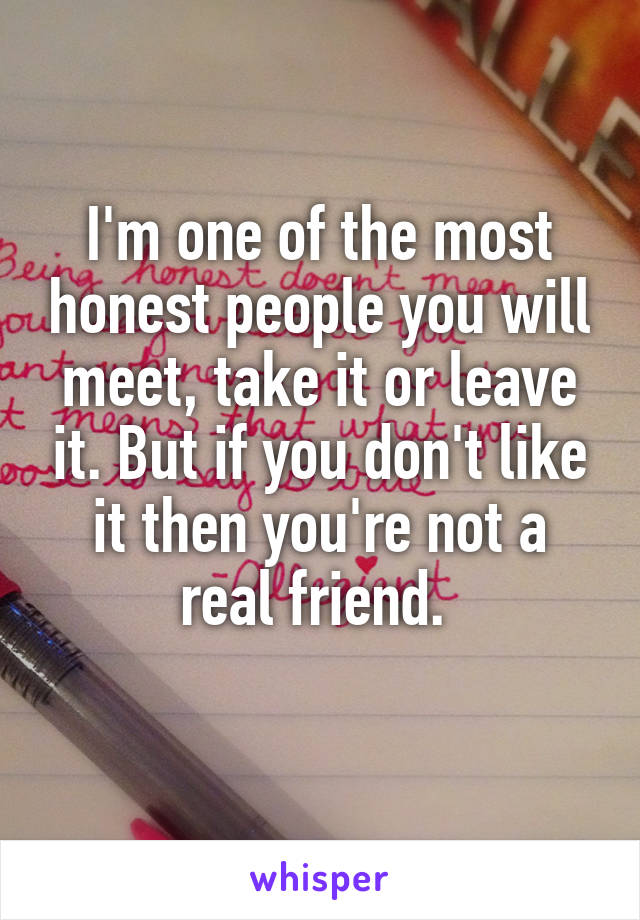 I'm one of the most honest people you will meet, take it or leave it. But if you don't like it then you're not a real friend. 
