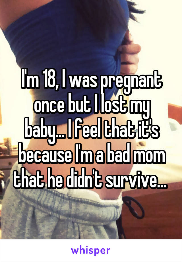 I'm 18, I was pregnant once but I lost my
baby... I feel that it's because I'm a bad mom that he didn't survive... 